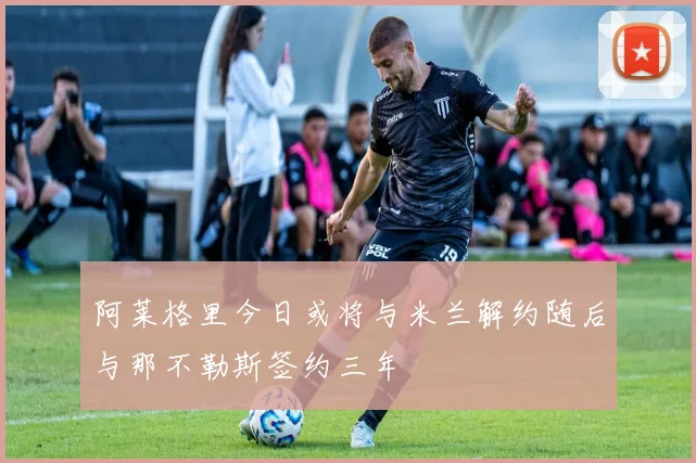 阿莱格里今日或将与米兰解约随后与那不勒斯签约三年