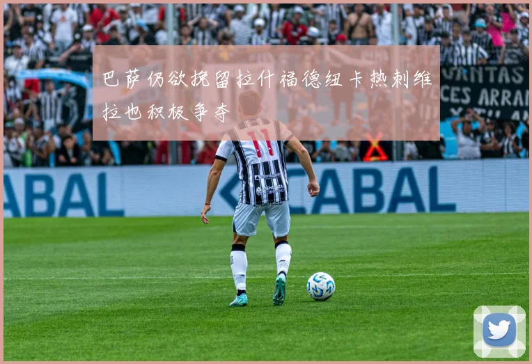 巴萨仍欲挽留拉什福德纽卡热刺维拉也积极争夺