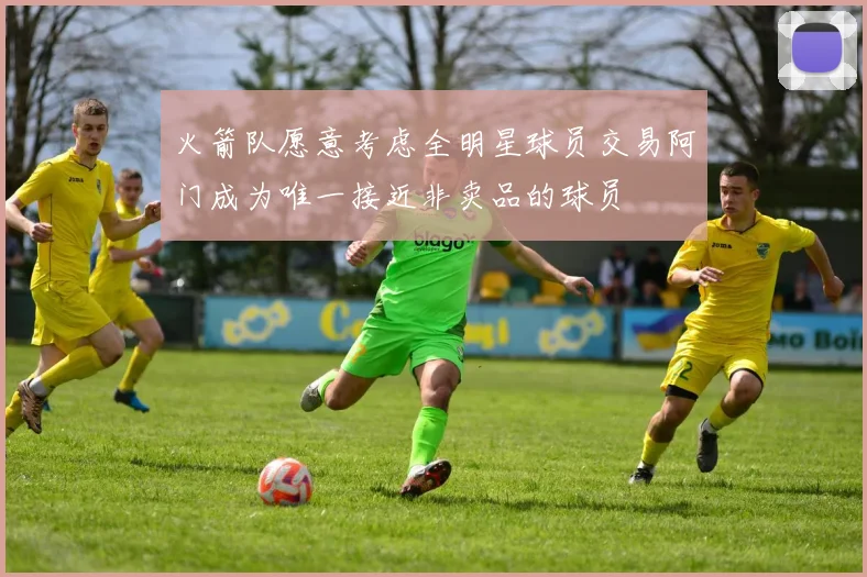 火箭队愿意考虑全明星球员交易阿门成为唯一接近非卖品的球员