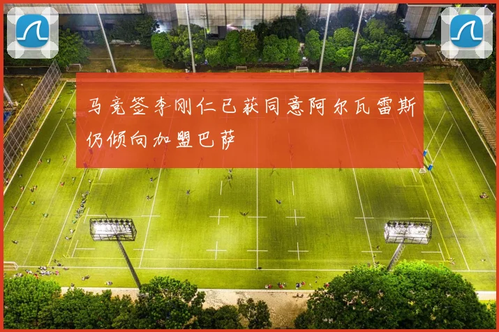 马竞签李刚仁已获同意阿尔瓦雷斯仍倾向加盟巴萨
