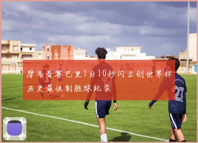 摩洛哥赛巴里1分10秒闪击创世界杯历史最快制胜球纪录