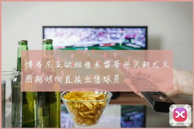 博洛尼亚欲租借米雷蒂并买断尤文图斯倾向直接出售球员