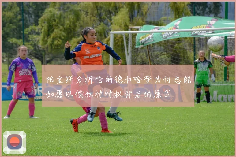 帕金斯分析伦纳德和哈登为何总能如愿以偿独特特权背后的原因