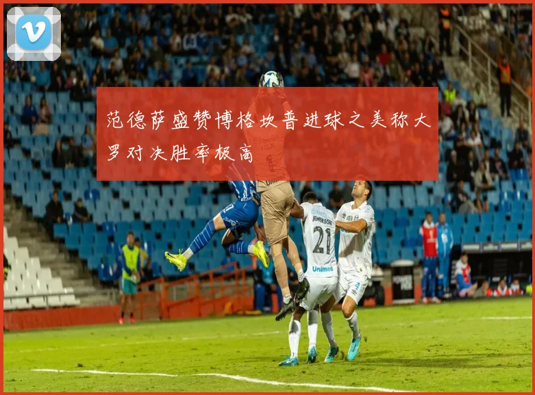 范德萨盛赞博格坎普进球之美称大罗对决胜率极高
