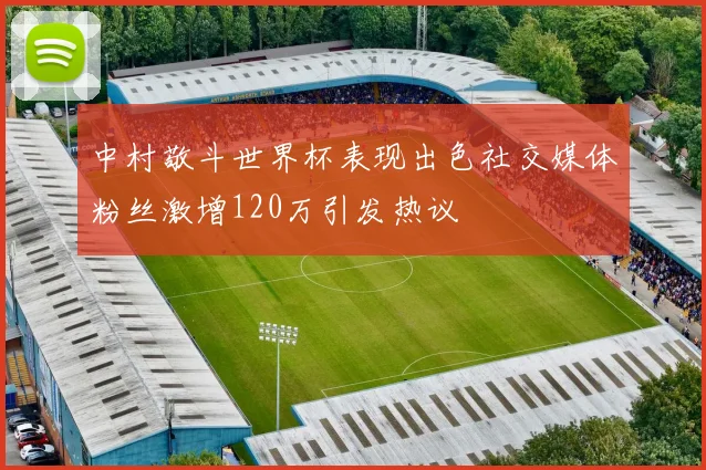 中村敬斗世界杯表现出色社交媒体粉丝激增120万引发热议