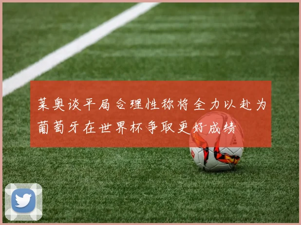 莱奥谈平局合理性称将全力以赴为葡萄牙在世界杯争取更好成绩