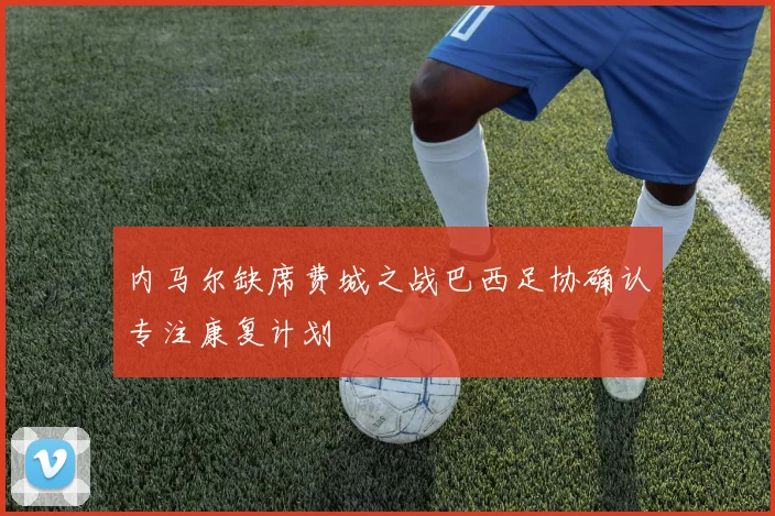 内马尔缺席费城之战巴西足协确认专注康复计划
