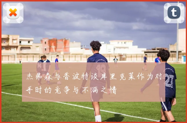 杰弗森与香波特谈库里克莱作为对手时的竞争与不满之情
